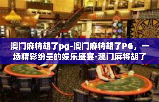 澳门麻将胡了pg-澳门麻将胡了PG，一场精彩纷呈的娱乐盛宴-澳门麻将胡了pg
