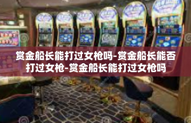 赏金船长能打过女枪吗-赏金船长能否打过女枪-赏金船长能打过女枪吗