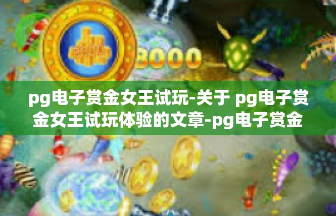 pg电子赏金女王试玩-关于 pg电子赏金女王试玩体验的文章-pg电子赏金女王试玩