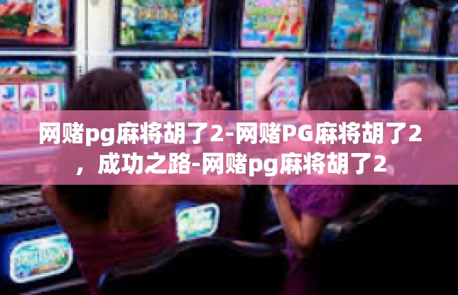 网赌pg麻将胡了2-网赌PG麻将胡了2，成功之路-网赌pg麻将胡了2