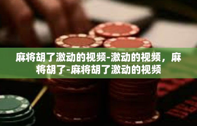 麻将胡了激动的视频-激动的视频，麻将胡了-麻将胡了激动的视频