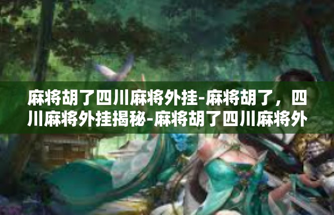 麻将胡了四川麻将外挂-麻将胡了，四川麻将外挂揭秘-麻将胡了四川麻将外挂