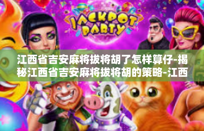 江西省吉安麻将拔将胡了怎样算仔-揭秘江西省吉安麻将拔将胡的策略-江西省吉安麻将拔将胡了怎样算仔