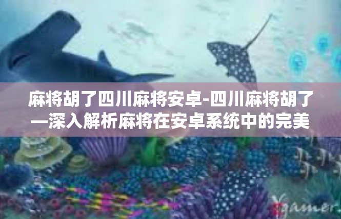 麻将胡了四川麻将安卓-四川麻将胡了—深入解析麻将在安卓系统中的完美体现-麻将胡了四川麻将安卓