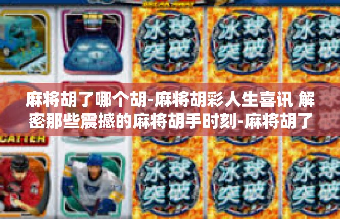麻将胡了哪个胡-麻将胡彩人生喜讯 解密那些震撼的麻将胡手时刻-麻将胡了哪个胡