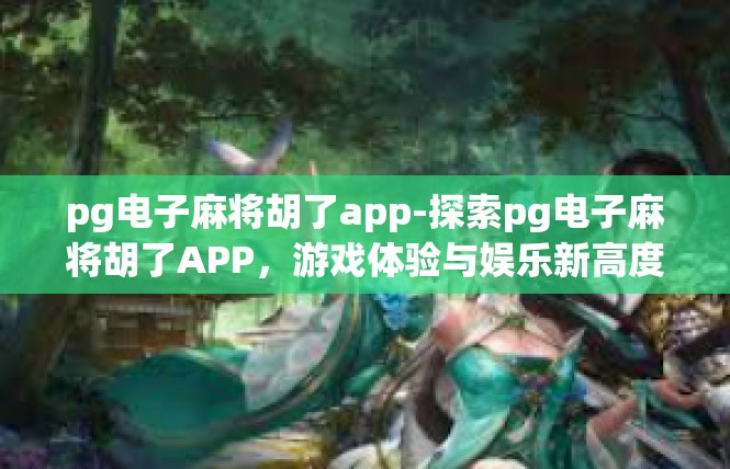 pg电子麻将胡了app-探索pg电子麻将胡了APP，游戏体验与娱乐新高度-pg电子麻将胡了app