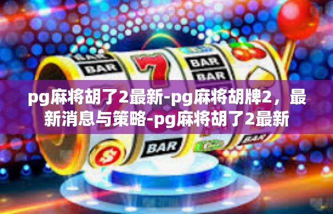 pg麻将胡了2最新-pg麻将胡牌2，最新消息与策略-pg麻将胡了2最新