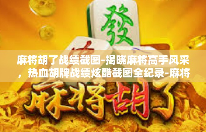 麻将胡了战绩截图-揭晓麻将高手风采，热血胡牌战绩炫酷截图全纪录-麻将胡了战绩截图