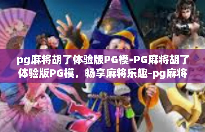 pg麻将胡了体验版PG模-PG麻将胡了体验版PG模，畅享麻将乐趣-pg麻将胡了体验版PG模