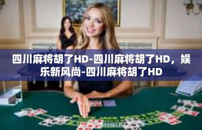 四川麻将胡了HD-四川麻将胡了HD，娱乐新风尚-四川麻将胡了HD