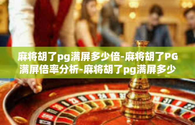 麻将胡了pg满屏多少倍-麻将胡了PG满屏倍率分析-麻将胡了pg满屏多少倍
