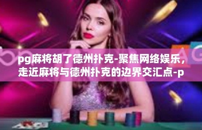 pg麻将胡了德州扑克-聚焦网络娱乐，走近麻将与德州扑克的边界交汇点-pg麻将胡了德州扑克