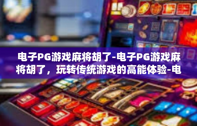 电子PG游戏麻将胡了-电子PG游戏麻将胡了，玩转传统游戏的高能体验-电子PG游戏麻将胡了