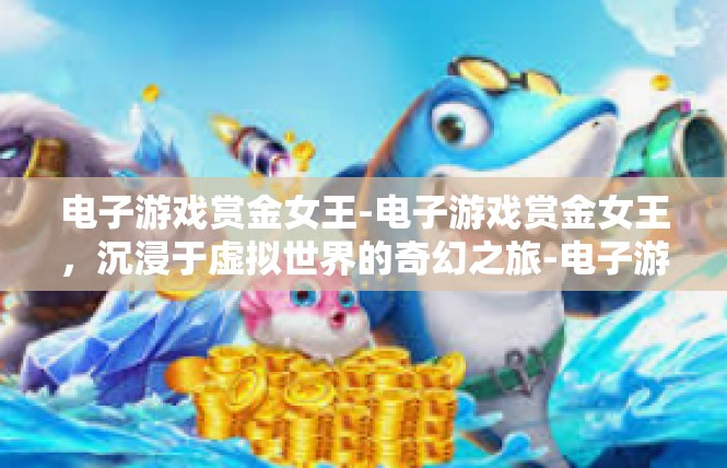 电子游戏赏金女王-电子游戏赏金女王，沉浸于虚拟世界的奇幻之旅-电子游戏赏金女王