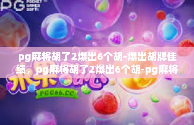 pg麻将胡了2爆出6个胡-爆出胡牌佳绩，pg麻将胡了2爆出6个胡-pg麻将胡了2爆出6个胡