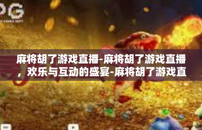 麻将胡了游戏直播-麻将胡了游戏直播，欢乐与互动的盛宴-麻将胡了游戏直播