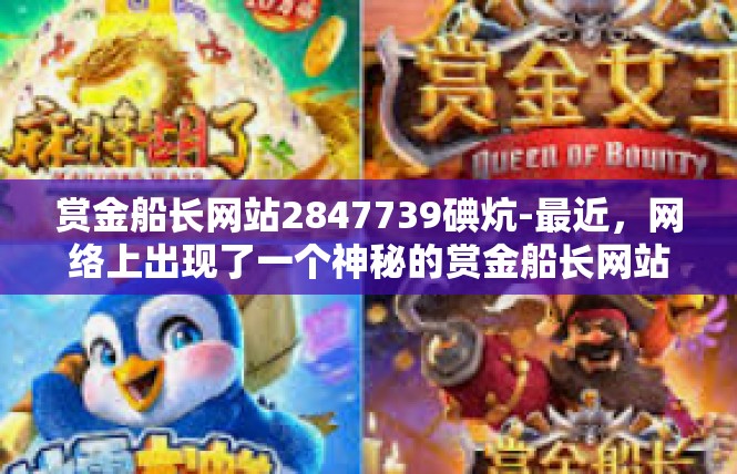 赏金船长网站2847739碘炕-最近，网络上出现了一个神秘的赏金船长网站，据说与高端医学领域息息相关。通过此网站，用户可以获取有关碘炕等方面的详细信息，值得用户进一步深入了解。赏金船长网站2847739碘炕