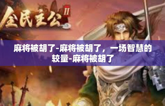 麻将被胡了-麻将被胡了，一场智慧的较量-麻将被胡了