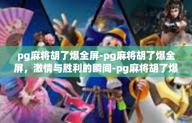 pg麻将胡了爆全屏-pg麻将胡了爆全屏，激情与胜利的瞬间-pg麻将胡了爆全屏