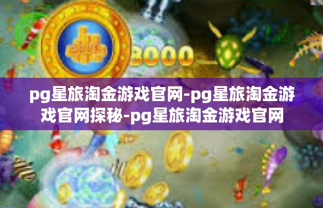 pg星旅淘金游戏官网-pg星旅淘金游戏官网探秘-pg星旅淘金游戏官网