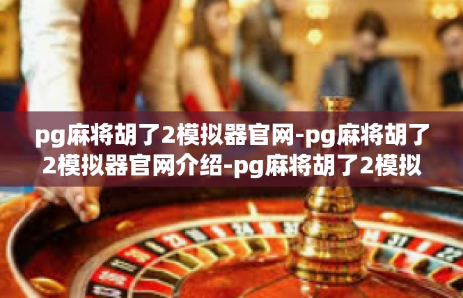 pg麻将胡了2模拟器官网-pg麻将胡了2模拟器官网介绍-pg麻将胡了2模拟器官网