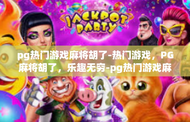 pg热门游戏麻将胡了-热门游戏，PG麻将胡了，乐趣无穷-pg热门游戏麻将胡了
