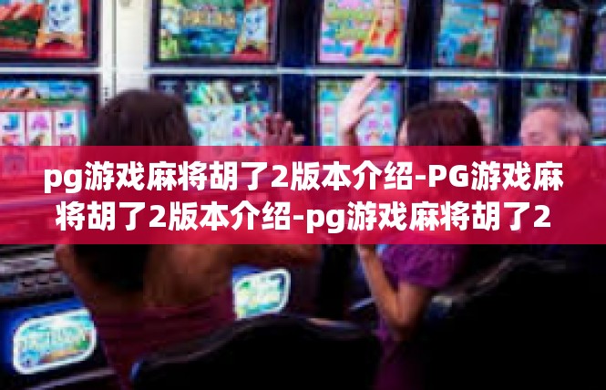 pg游戏麻将胡了2版本介绍-PG游戏麻将胡了2版本介绍-pg游戏麻将胡了2版本介绍