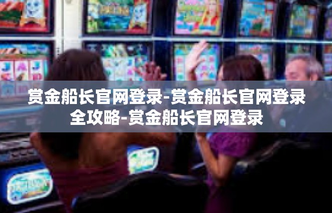 赏金船长官网登录-赏金船长官网登录全攻略-赏金船长官网登录