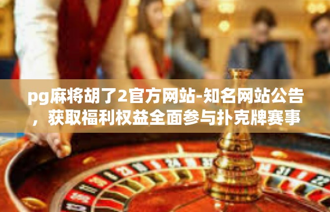 pg麻将胡了2官方网站-知名网站公告，获取福利权益全面参与扑克牌赛事攻略，赛事结果预测官方官方网站地址及要点分享-pg麻将胡了2官方网站