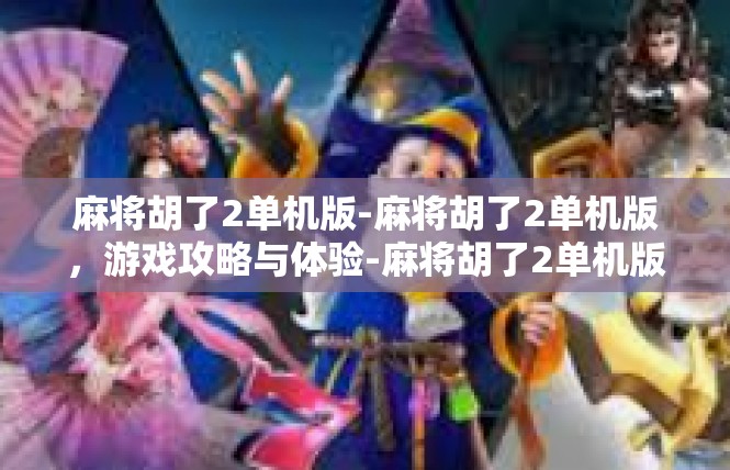 麻将胡了2单机版-麻将胡了2单机版，游戏攻略与体验-麻将胡了2单机版