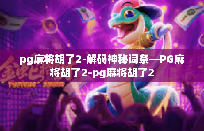 pg麻将胡了2-解码神秘词条—PG麻将胡了2-pg麻将胡了2