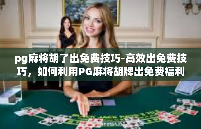 pg麻将胡了出免费技巧-高效出免费技巧，如何利用PG麻将胡牌出免费福利-pg麻将胡了出免费技巧