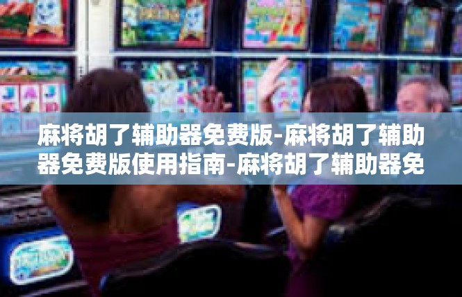 麻将胡了辅助器免费版-麻将胡了辅助器免费版使用指南-麻将胡了辅助器免费版