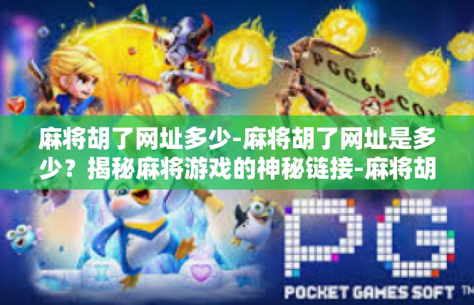 麻将胡了网址多少-麻将胡了网址是多少？揭秘麻将游戏的神秘链接-麻将胡了网址多少