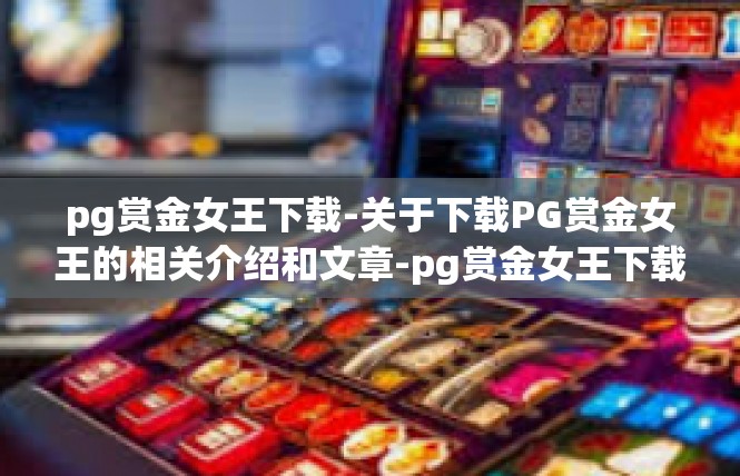 pg赏金女王下载-关于下载PG赏金女王的相关介绍和文章-pg赏金女王下载
