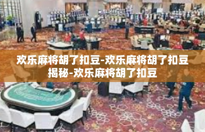 欢乐麻将胡了扣豆-欢乐麻将胡了扣豆揭秘-欢乐麻将胡了扣豆