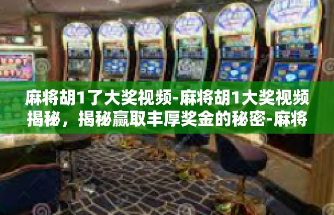 麻将胡1了大奖视频-麻将胡1大奖视频揭秘，揭秘赢取丰厚奖金的秘密-麻将胡1了大奖视频