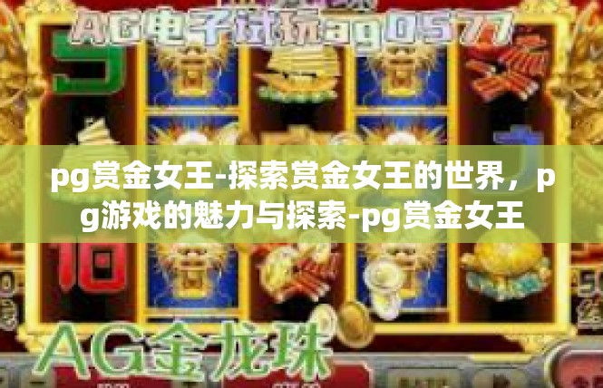 pg赏金女王-探索赏金女王的世界，pg游戏的魅力与探索-pg赏金女王