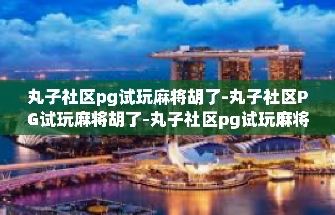丸子社区pg试玩麻将胡了-丸子社区PG试玩麻将胡了-丸子社区pg试玩麻将胡了