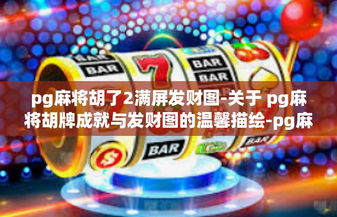 pg麻将胡了2满屏发财图-关于 pg麻将胡牌成就与发财图的温馨描绘-pg麻将胡了2满屏发财图