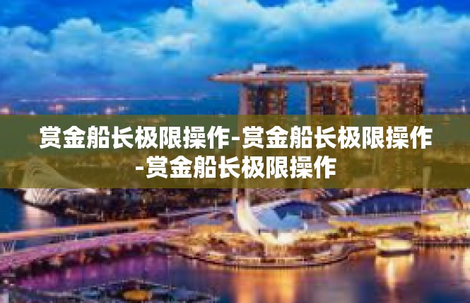 赏金船长极限操作-赏金船长极限操作-赏金船长极限操作