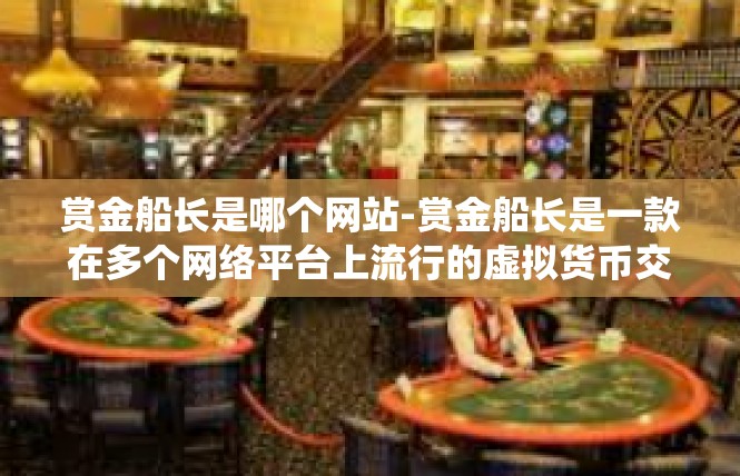 赏金船长是哪个网站-赏金船长是一款在多个网络平台上流行的虚拟货币交易游戏，具体的网站可能因地区和平台的不同而有所差异。在此背景下，我会围绕关键词赏金船长为你介绍一些相关信息和内容。赏金船长是哪个网站
