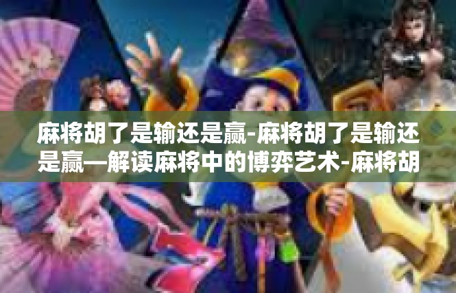 麻将胡了是输还是赢-麻将胡了是输还是赢—解读麻将中的博弈艺术-麻将胡了是输还是赢