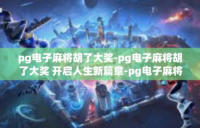 pg电子麻将胡了大奖-pg电子麻将胡了大奖 开启人生新篇章-pg电子麻将胡了大奖