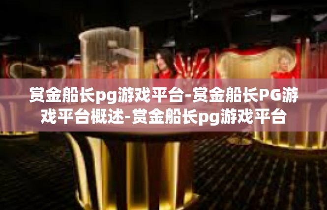 赏金船长pg游戏平台-赏金船长PG游戏平台概述-赏金船长pg游戏平台