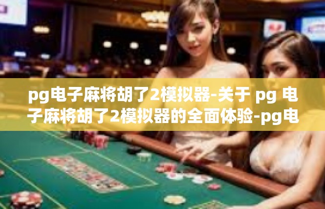 pg电子麻将胡了2模拟器-关于 pg 电子麻将胡了2模拟器的全面体验-pg电子麻将胡了2模拟器