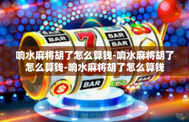 响水麻将胡了怎么算钱-响水麻将胡了怎么算钱-响水麻将胡了怎么算钱