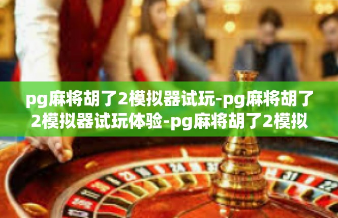 pg麻将胡了2模拟器试玩-pg麻将胡了2模拟器试玩体验-pg麻将胡了2模拟器试玩