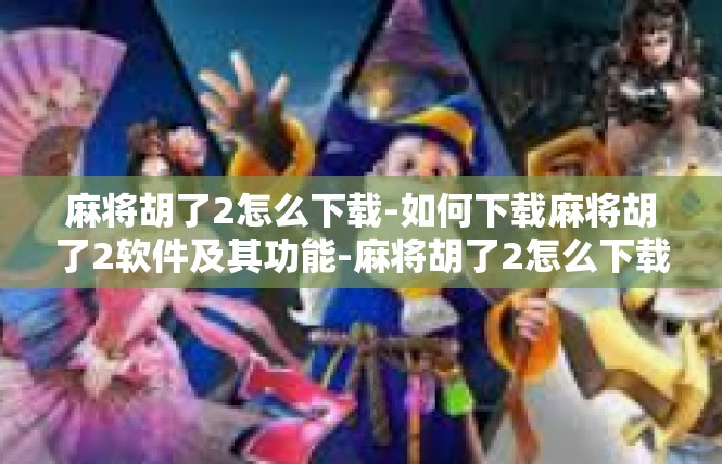 麻将胡了2怎么下载-如何下载麻将胡了2软件及其功能-麻将胡了2怎么下载