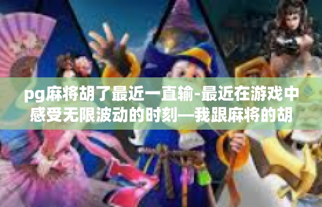 pg麻将胡了最近一直输-最近在游戏中感受无限波动的时刻—我跟麻将的胡莱之路-pg麻将胡了最近一直输